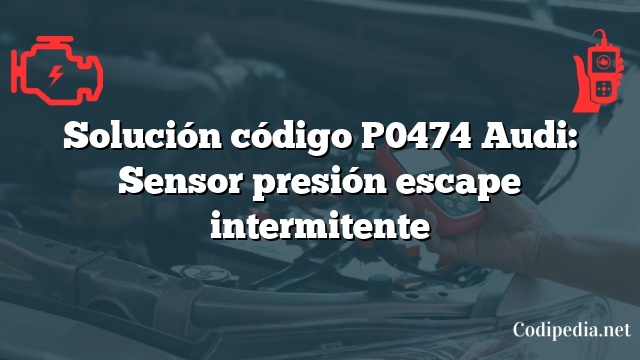 Solución código P0474 Audi: Sensor presión escape intermitente