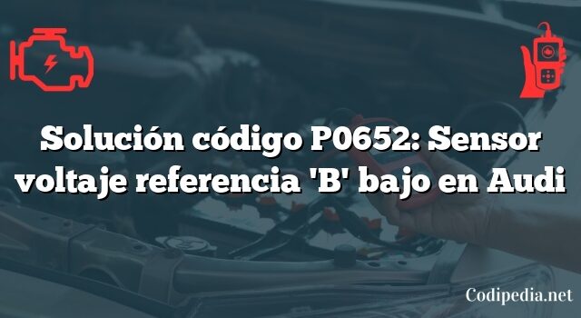 Solución código P0652: Sensor voltaje referencia 'B' bajo en Audi