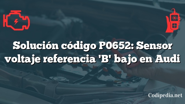 Solución código P0652: Sensor voltaje referencia 'B' bajo en Audi