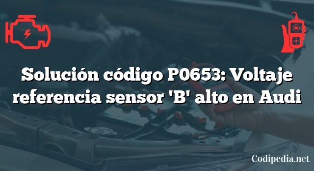 Solución código P0653: Voltaje referencia sensor 'B' alto en Audi