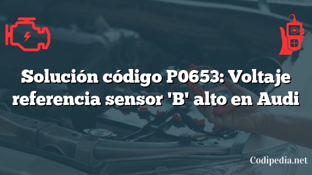 Solución código P0653: Voltaje referencia sensor 'B' alto en Audi