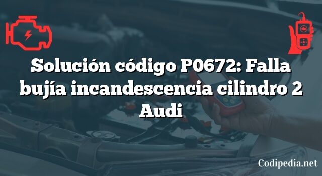 Solución código P0672: Falla bujía incandescencia cilindro 2 Audi