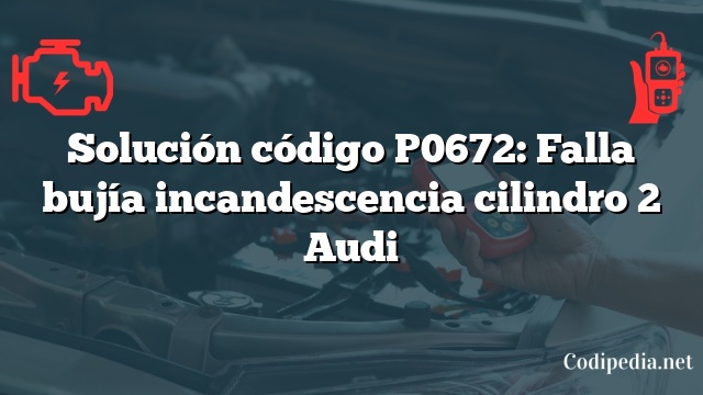 Solución código P0672: Falla bujía incandescencia cilindro 2 Audi