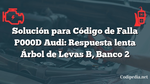 Solución para Código de Falla P000D Audi: Respuesta lenta Árbol de Levas B, Banco 2