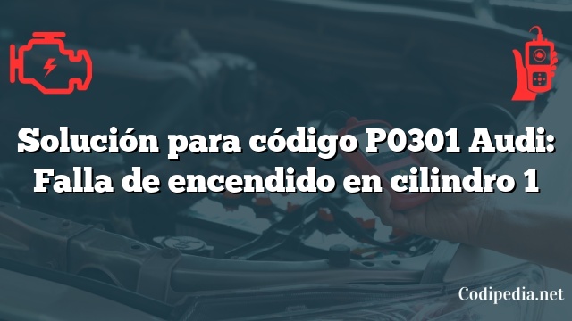 Solución para código P0301 Audi: Falla de encendido en cilindro 1