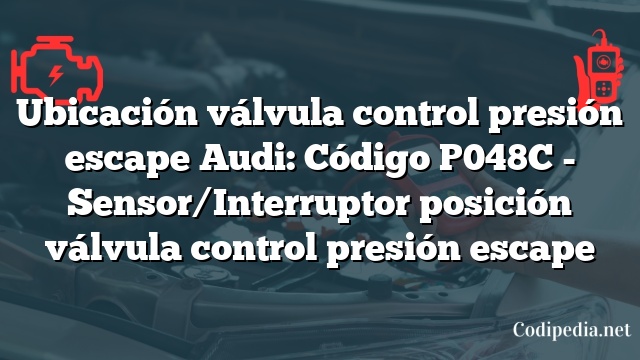 Ubicación válvula control presión escape Audi: Código P048C - Sensor/Interruptor posición válvula control presión escape