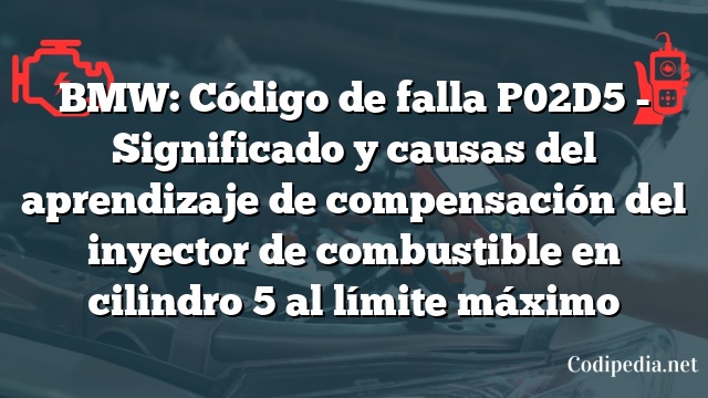 BMW: Código de falla P02D5 - Significado y causas del aprendizaje de compensación del inyector de combustible en cilindro 5 al límite máximo