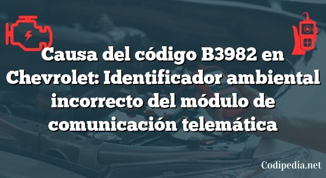 Causa del código B3982 en Chevrolet: Identificador ambiental incorrecto del módulo de comunicación telemática