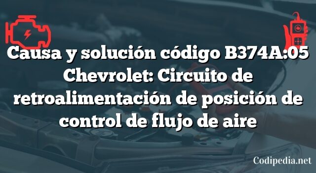 Causa y solución código B374A:05 Chevrolet: Circuito de retroalimentación de posición de control de flujo de aire