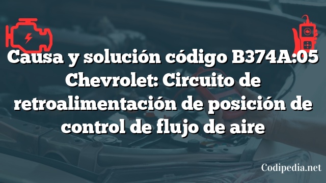 Causa y solución código B374A:05 Chevrolet: Circuito de retroalimentación de posición de control de flujo de aire