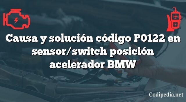 Causa y solución código P0122 en sensor/switch posición acelerador BMW