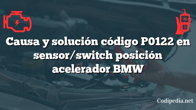 Causa y solución código P0122 en sensor/switch posición acelerador BMW