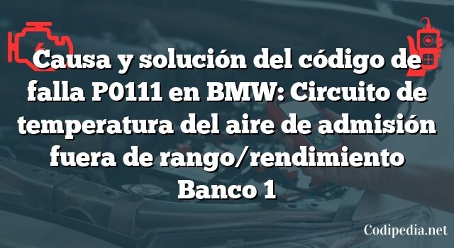 Causa y solución del código de falla P0111 en BMW: Circuito de temperatura del aire de admisión fuera de rango/rendimiento Banco 1