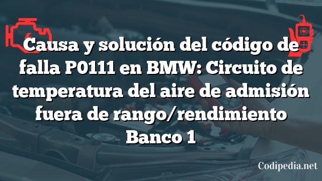 Causa y solución del código de falla P0111 en BMW: Circuito de temperatura del aire de admisión fuera de rango/rendimiento Banco 1