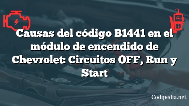 Causas del código B1441 en el módulo de encendido de Chevrolet: Circuitos OFF, Run y Start