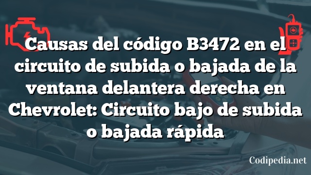 Causas del código B3472 en el circuito de subida o bajada de la ventana delantera derecha en Chevrolet: Circuito bajo de subida o bajada rápida