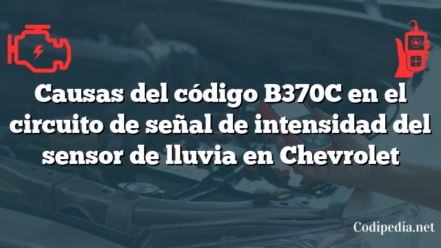 Causas del código B370C en el circuito de señal de intensidad del sensor de lluvia en Chevrolet
