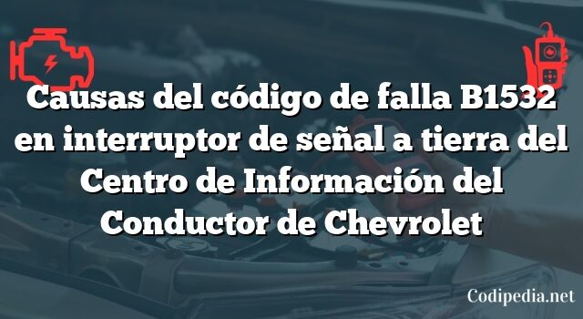 Causas del código de falla B1532 en interruptor de señal a tierra del Centro de Información del Conductor de Chevrolet