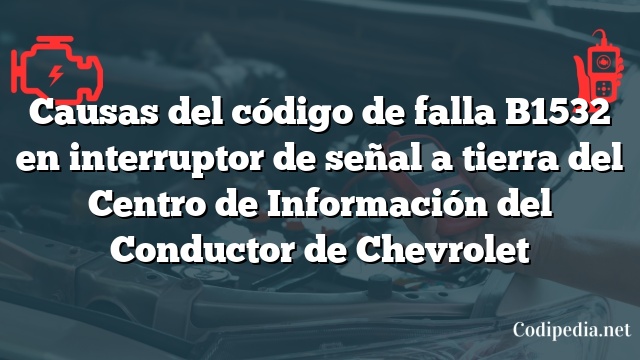 Causas del código de falla B1532 en interruptor de señal a tierra del Centro de Información del Conductor de Chevrolet