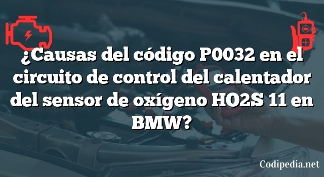 ¿Causas del código P0032 en el circuito de control del calentador del sensor de oxígeno HO2S 11 en BMW?