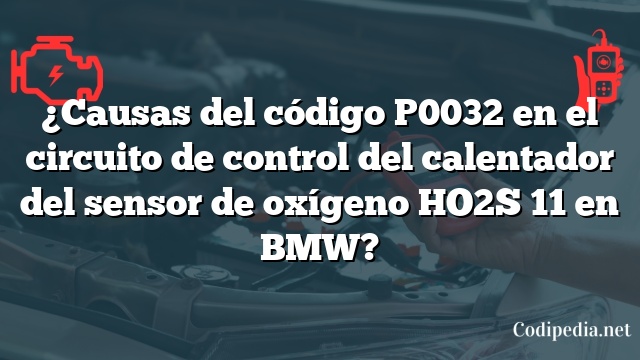 ¿Causas del código P0032 en el circuito de control del calentador del sensor de oxígeno HO2S 11 en BMW?