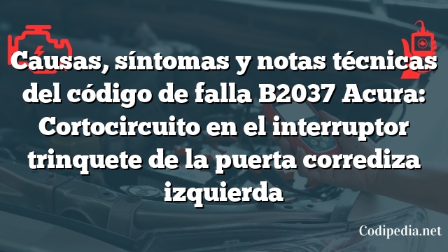 Causas, síntomas y notas técnicas del código de falla B2037 Acura: Cortocircuito en el interruptor trinquete de la puerta corrediza izquierda