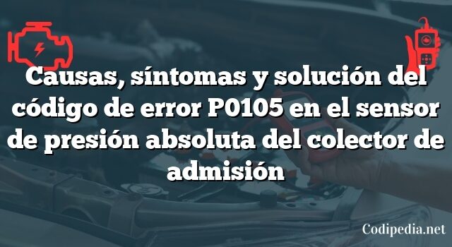 Causas, síntomas y solución del código de error P0105 en el sensor de presión absoluta del colector de admisión