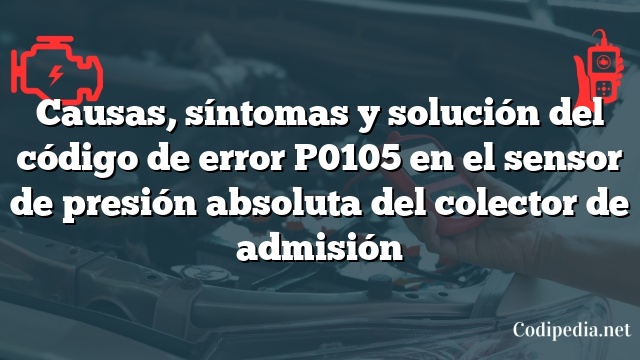 Causas, síntomas y solución del código de error P0105 en el sensor de presión absoluta del colector de admisión