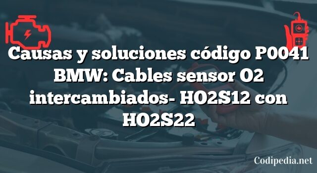 Causas y soluciones código P0041 BMW: Cables sensor O2 intercambiados- HO2S12 con HO2S22