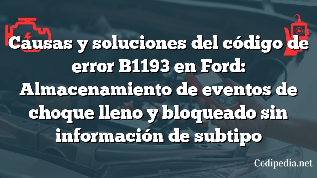 Causas y soluciones del código de error B1193 en Ford: Almacenamiento de eventos de choque lleno y bloqueado sin información de subtipo