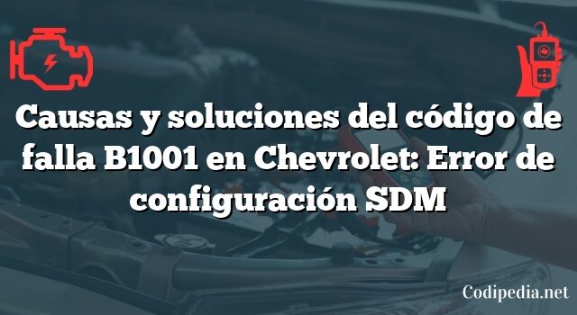 Causas y soluciones del código de falla B1001 en Chevrolet: Error de configuración SDM