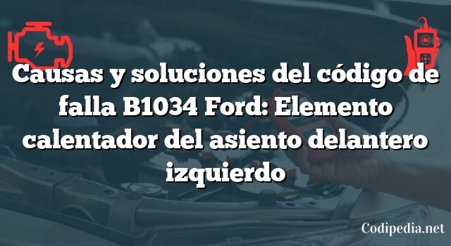 Causas y soluciones del código de falla B1034 Ford: Elemento calentador del asiento delantero izquierdo