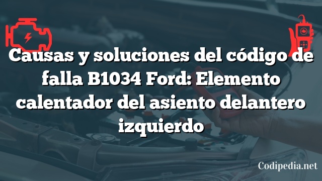 Causas y soluciones del código de falla B1034 Ford: Elemento calentador del asiento delantero izquierdo