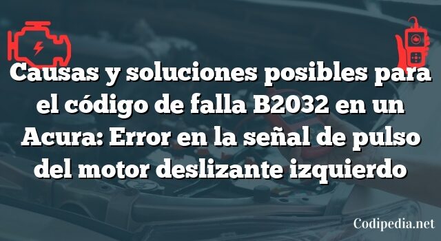 Causas y soluciones posibles para el código de falla B2032 en un Acura: Error en la señal de pulso del motor deslizante izquierdo