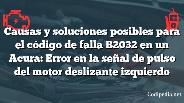 Causas y soluciones posibles para el código de falla B2032 en un Acura: Error en la señal de pulso del motor deslizante izquierdo