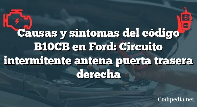 Causas y síntomas del código B10CB en Ford: Circuito intermitente antena puerta trasera derecha