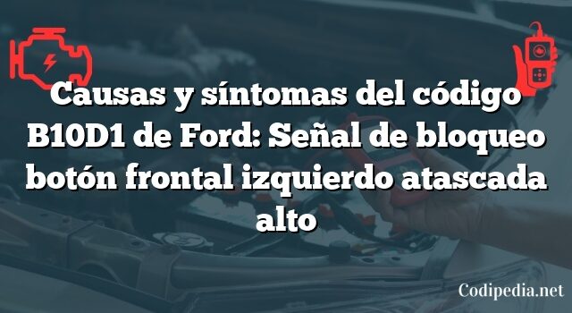 Causas y síntomas del código B10D1 de Ford: Señal de bloqueo botón frontal izquierdo atascada alto