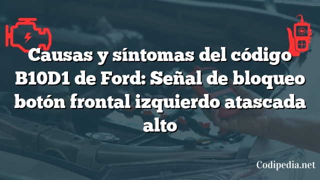 Causas y síntomas del código B10D1 de Ford: Señal de bloqueo botón frontal izquierdo atascada alto