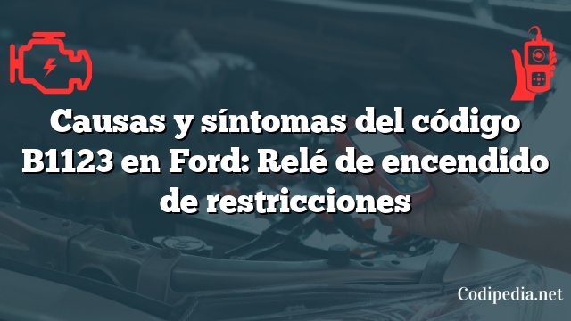 Causas y síntomas del código B1123 en Ford: Relé de encendido de restricciones