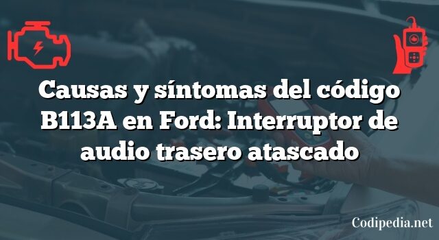 Causas y síntomas del código B113A en Ford: Interruptor de audio trasero atascado