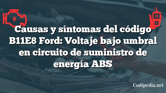 Causas y síntomas del código B11E8 Ford: Voltaje bajo umbral en circuito de suministro de energía ABS