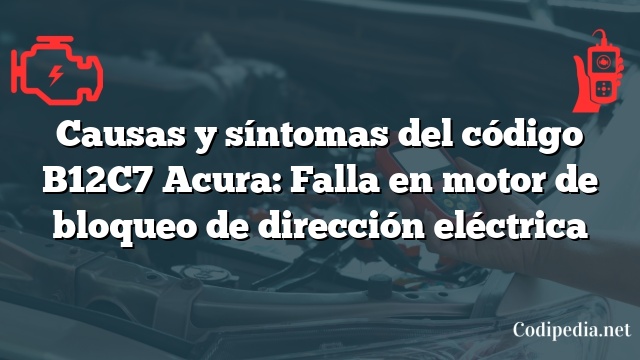 Causas y síntomas del código B12C7 Acura: Falla en motor de bloqueo de dirección eléctrica