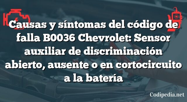 Causas y síntomas del código de falla B0036 Chevrolet: Sensor auxiliar de discriminación abierto, ausente o en cortocircuito a la batería