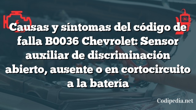 Causas y síntomas del código de falla B0036 Chevrolet: Sensor auxiliar de discriminación abierto, ausente o en cortocircuito a la batería