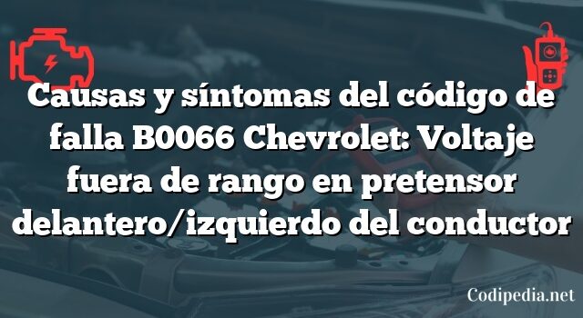 Causas y síntomas del código de falla B0066 Chevrolet: Voltaje fuera de rango en pretensor delantero/izquierdo del conductor