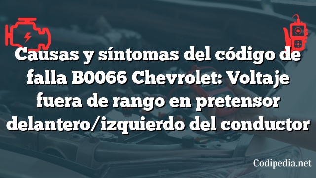 Causas y síntomas del código de falla B0066 Chevrolet: Voltaje fuera de rango en pretensor delantero/izquierdo del conductor