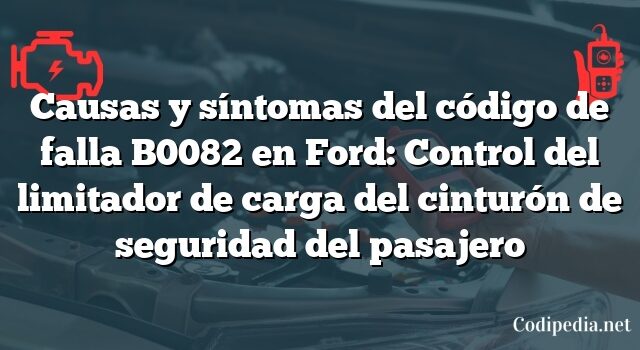 Causas y síntomas del código de falla B0082 en Ford: Control del limitador de carga del cinturón de seguridad del pasajero