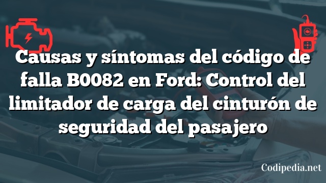 Causas y síntomas del código de falla B0082 en Ford: Control del limitador de carga del cinturón de seguridad del pasajero