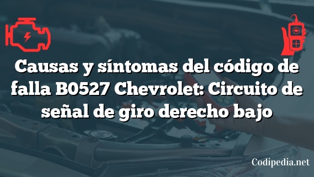 Causas y síntomas del código de falla B0527 Chevrolet: Circuito de señal de giro derecho bajo