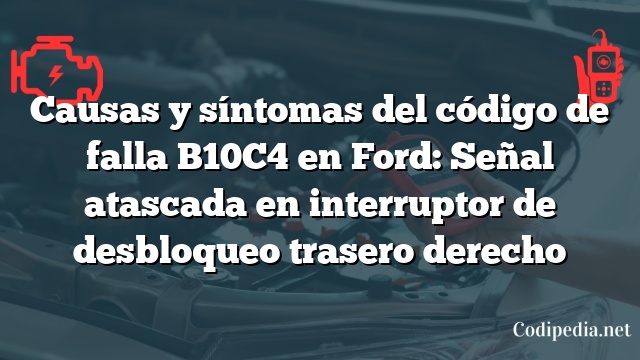 Causas y síntomas del código de falla B10C4 en Ford: Señal atascada en interruptor de desbloqueo trasero derecho
